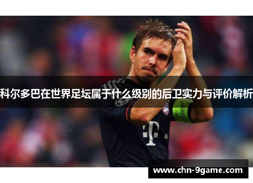 科尔多巴在世界足坛属于什么级别的后卫实力与评价解析