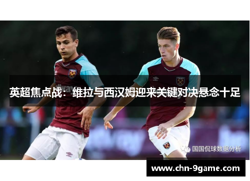 英超焦点战：维拉与西汉姆迎来关键对决悬念十足