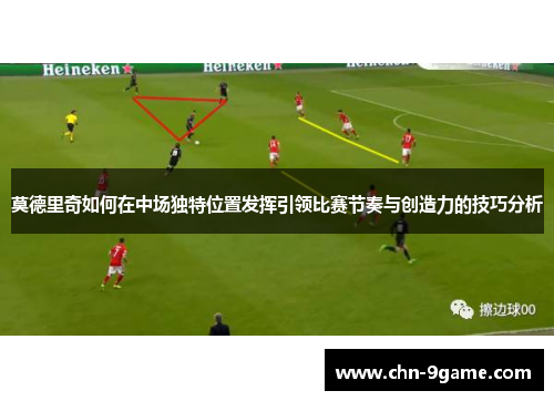 莫德里奇如何在中场独特位置发挥引领比赛节奏与创造力的技巧分析