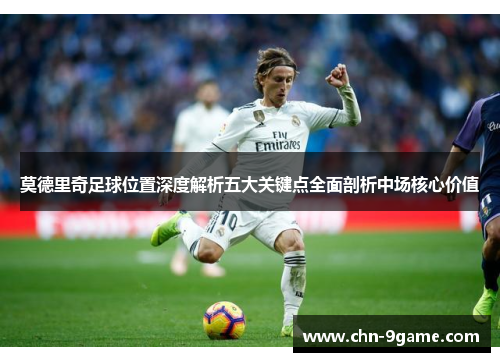 莫德里奇足球位置深度解析五大关键点全面剖析中场核心价值