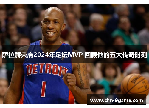 萨拉赫荣膺2024年足坛MVP 回顾他的五大传奇时刻