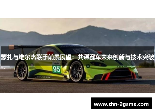 蒙扎与维尔杰联手前景展望：共谋赛车未来创新与技术突破