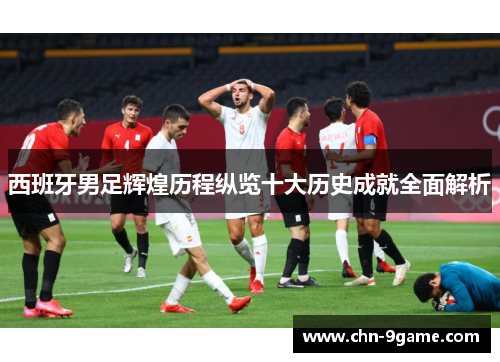 西班牙男足辉煌历程纵览十大历史成就全面解析