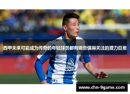 西甲未来可能成为传奇的年轻球员都有哪些值得关注的潜力巨星