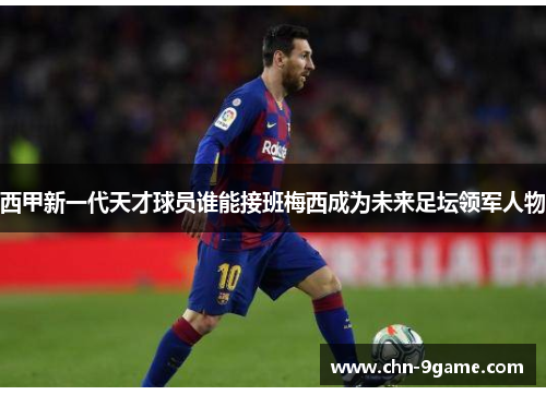 西甲新一代天才球员谁能接班梅西成为未来足坛领军人物