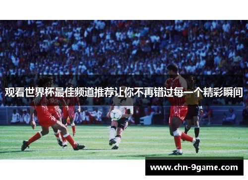 观看世界杯最佳频道推荐让你不再错过每一个精彩瞬间 观看世界杯最佳频道推荐让你不再错过每一个精彩瞬间