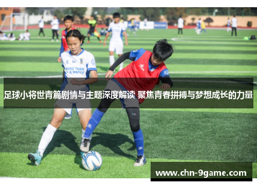 足球小将世青篇剧情与主题深度解读 聚焦青春拼搏与梦想成长的力量