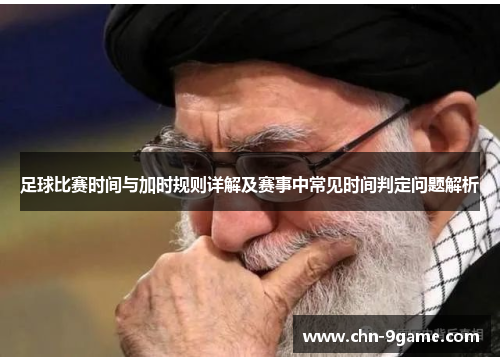 足球比赛时间与加时规则详解及赛事中常见时间判定问题解析 足球比赛时间与加时规则详解及赛事中常见时间判定问题解析