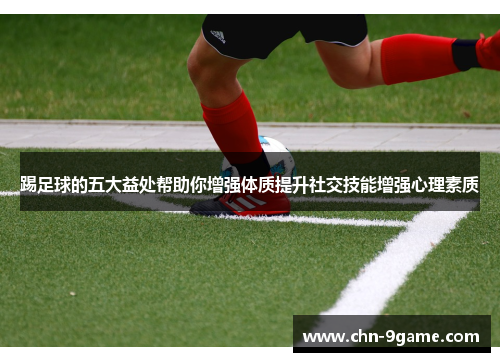 踢足球的五大益处帮助你增强体质提升社交技能增强心理素质 踢足球的五大益处帮助你增强体质提升社交技能增强心理素质