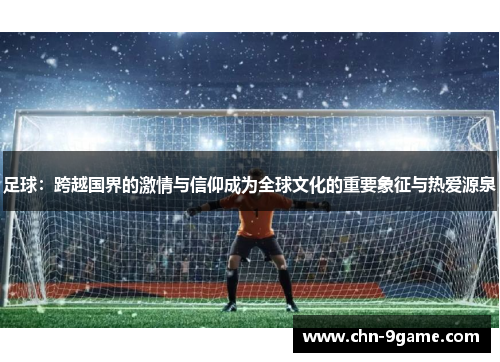 足球:跨越国界的激情与信仰成为全球文化的重要象征与热爱源泉 足球:跨越国界的激情与信仰成为全球文化的重要象征与热爱源泉