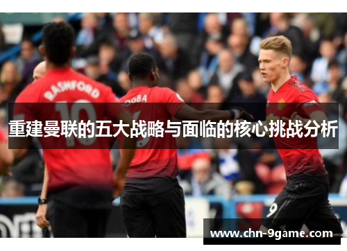 重建曼联的五大战略与面临的核心挑战分析 重建曼联的五大战略与面临的核心挑战分析