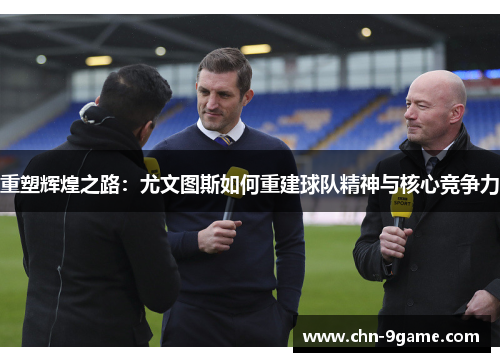 重塑辉煌之路:尤文图斯如何重建球队精神与核心竞争力 重塑辉煌之路:尤文图斯如何重建球队精神与核心竞争力