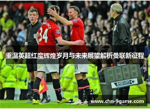 重温英超红魔辉煌岁月与未来展望解析曼联新征程