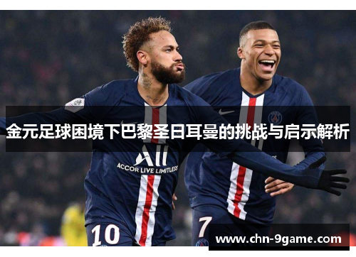 金元足球困境下巴黎圣日耳曼的挑战与启示解析 金元足球困境下巴黎圣日耳曼的挑战与启示解析