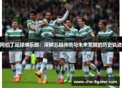 阿伯丁足球俱乐部:深耕苏超传统与未来发展的历史轨迹 阿伯丁足球俱乐部:深耕苏超传统与未来发展的历史轨迹