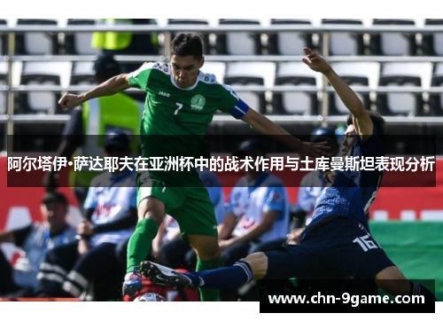阿尔塔伊·萨达耶夫在亚洲杯中的战术作用与土库曼斯坦表现分析 阿尔塔伊·萨达耶夫在亚洲杯中的战术作用与土库曼斯坦表现分析
