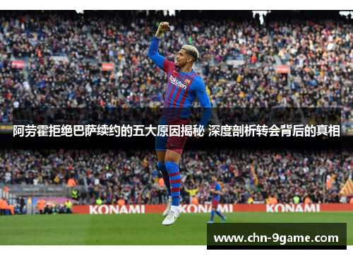 阿劳霍拒绝巴萨续约的五大原因揭秘 深度剖析转会背后的真相