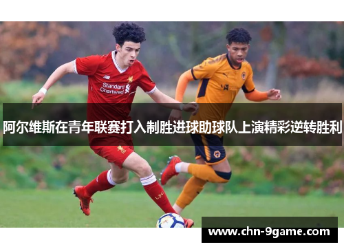 阿尔维斯在青年联赛打入制胜进球助球队上演精彩逆转胜利 阿尔维斯在青年联赛打入制胜进球助球队上演精彩逆转胜利