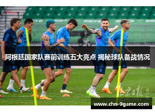 阿根廷国家队赛前训练五大亮点 揭秘球队备战情况 阿根廷国家队赛前训练五大亮点 揭秘球队备战情况