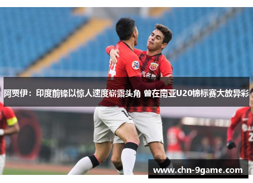 阿贾伊：印度前锋以惊人速度崭露头角 曾在南亚U20锦标赛大放异彩