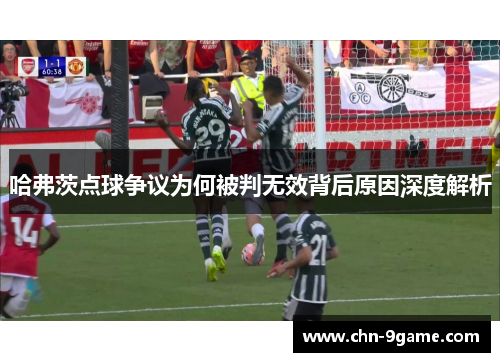 哈弗茨点球争议为何被判无效背后原因深度解析 哈弗茨点球争议为何被判无效背后原因深度解析