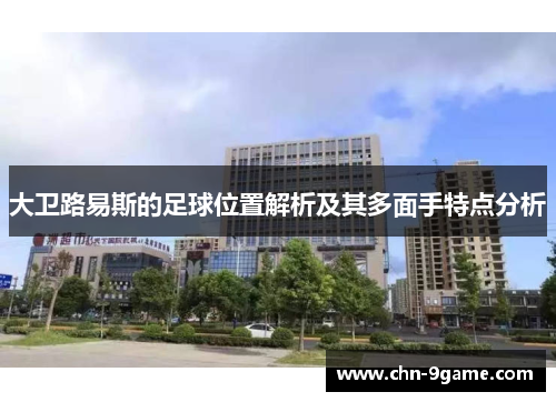 大卫路易斯的足球位置解析及其多面手特点分析 大卫路易斯的足球位置解析及其多面手特点分析