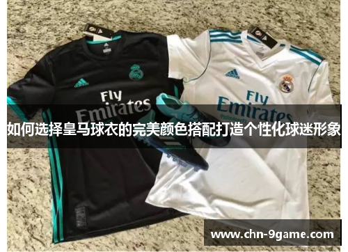 如何选择皇马球衣的完美颜色搭配打造个性化球迷形象 如何选择皇马球衣的完美颜色搭配打造个性化球迷形象