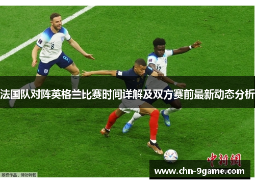 法国队对阵英格兰比赛时间详解及双方赛前最新动态分析