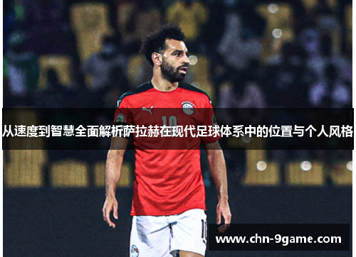 从速度到智慧全面解析萨拉赫在现代足球体系中的位置与个人风格