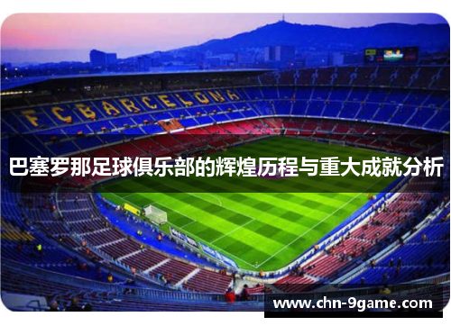 巴塞罗那足球俱乐部的辉煌历程与重大成就分析