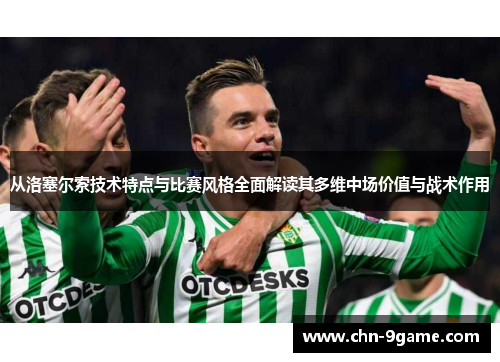 从洛塞尔索技术特点与比赛风格全面解读其多维中场价值与战术作用 从洛塞尔索技术特点与比赛风格全面解读其多维中场价值与战术作用