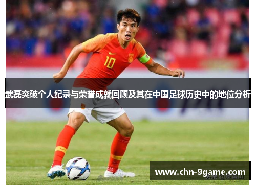 武磊突破个人纪录与荣誉成就回顾及其在中国足球历史中的地位分析 武磊突破个人纪录与荣誉成就回顾及其在中国足球历史中的地位分析