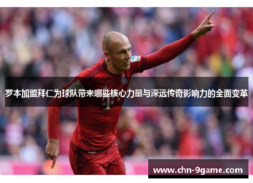 罗本加盟拜仁为球队带来哪些核心力量与深远传奇影响力的全面变革