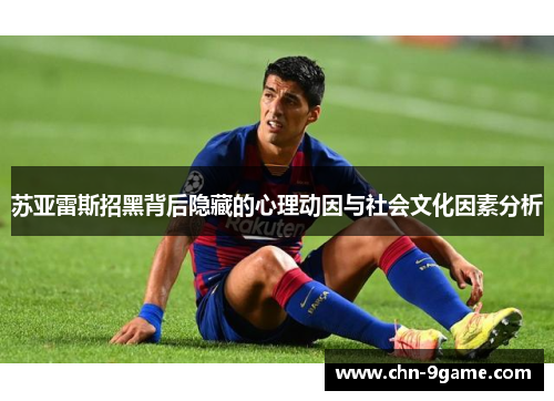 苏亚雷斯招黑背后隐藏的心理动因与社会文化因素分析 苏亚雷斯招黑背后隐藏的心理动因与社会文化因素分析