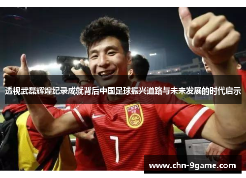 透视武磊辉煌纪录成就背后中国足球振兴道路与未来发展的时代启示
