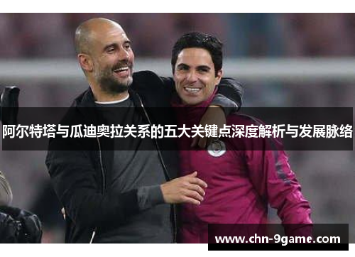 阿尔特塔与瓜迪奥拉关系的五大关键点深度解析与发展脉络