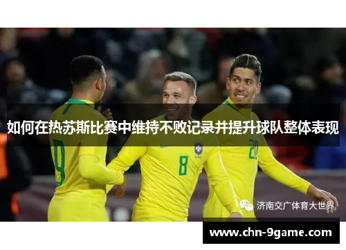 如何在热苏斯比赛中维持不败记录并提升球队整体表现 如何在热苏斯比赛中维持不败记录并提升球队整体表现