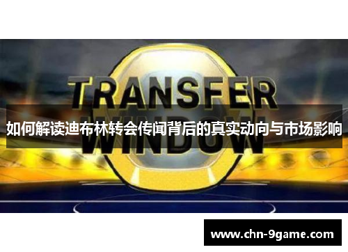 如何解读迪布林转会传闻背后的真实动向与市场影响