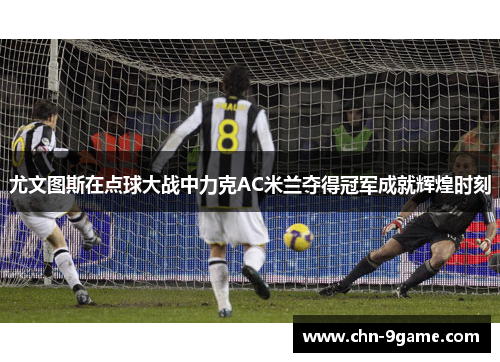 尤文图斯在点球大战中力克AC米兰夺得冠军成就辉煌时刻 尤文图斯在点球大战中力克AC米兰夺得冠军成就辉煌时刻