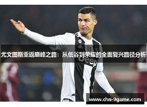 尤文图斯重返巅峰之路：从低谷到荣耀的全面复兴路径分析