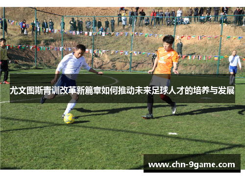尤文图斯青训改革新篇章如何推动未来足球人才的培养与发展