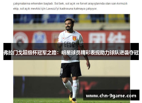 弗拉门戈超级杯冠军之路：明星球员精彩表现助力球队逆袭夺冠