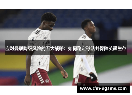 应对曼联降级风险的五大战略：如何稳定球队并保障英超生存