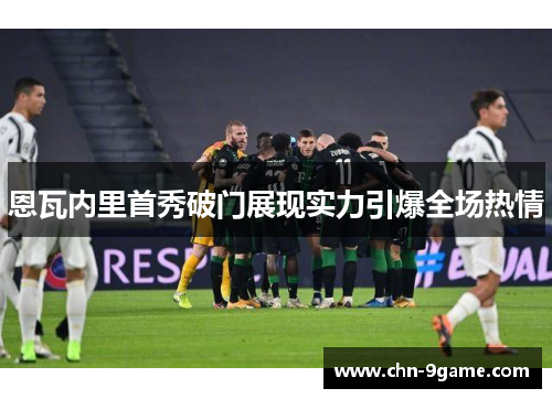 恩瓦内里首秀破门展现实力引爆全场热情