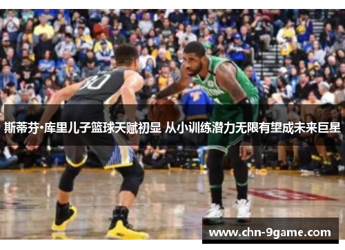 斯蒂芬·库里儿子篮球天赋初显 从小训练潜力无限有望成未来巨星 斯蒂芬·库里儿子篮球天赋初显 从小训练潜力无限有望成未来巨星