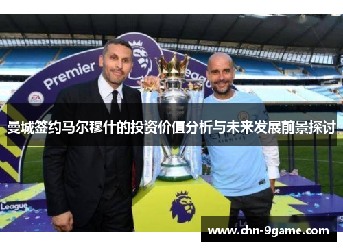 曼城签约马尔穆什的投资价值分析与未来发展前景探讨 曼城签约马尔穆什的投资价值分析与未来发展前景探讨