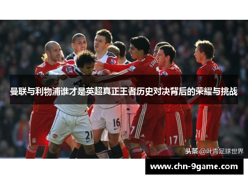 曼联与利物浦谁才是英超真正王者历史对决背后的荣耀与挑战 曼联与利物浦谁才是英超真正王者历史对决背后的荣耀与挑战