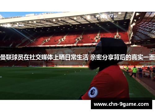 曼联球员在社交媒体上晒日常生活 亲密分享背后的真实一面 曼联球员在社交媒体上晒日常生活 亲密分享背后的真实一面