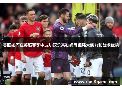 曼联如何在英超赛季中成功双杀富勒姆展现强大实力和战术优势 曼联如何在英超赛季中成功双杀富勒姆展现强大实力和战术优势