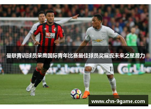 曼联青训球员荣膺国际青年比赛最佳球员奖展现未来之星潜力 曼联青训球员荣膺国际青年比赛最佳球员奖展现未来之星潜力